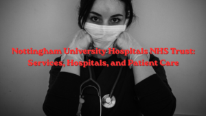 Nottingham University Hospitals NHS Trust: Services, Hospitals, and Patient Care
